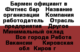 Бармен-официант в Фитнес-бар › Название организации ­ Компания-работодатель › Отрасль предприятия ­ Другое › Минимальный оклад ­ 15 000 - Все города Работа » Вакансии   . Кировская обл.,Киров г.